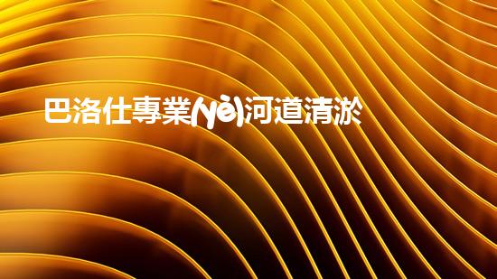 巴洛仕專業(yè)河道清淤設(shè)備租賃，高效環(huán)保首選！